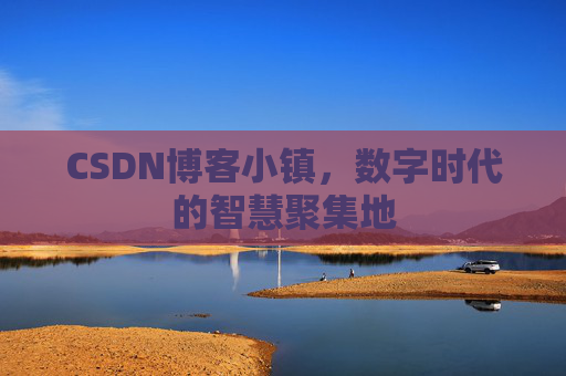 CSDN博客小镇,数字时代的智慧聚集地